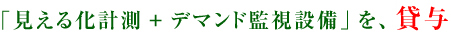 「見える化計測+デマンド監視設備」を、無償で貸与