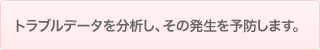 トラブルデータを分析し、その発生を予防します。
