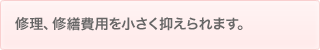 修理、修繕費用を小さく抑えられます。