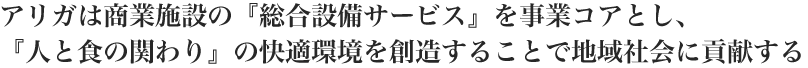 アリガは商業施設の『総合設備サービス』を事業コアとし、『人と食の関わり』の快適環境を創造することで地域社会に貢献する