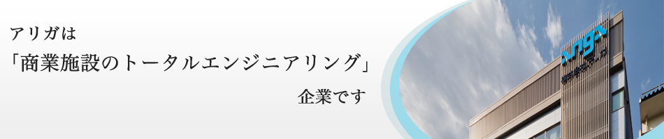 アリガは「商業施設のトータルエンジニアリング」企業です