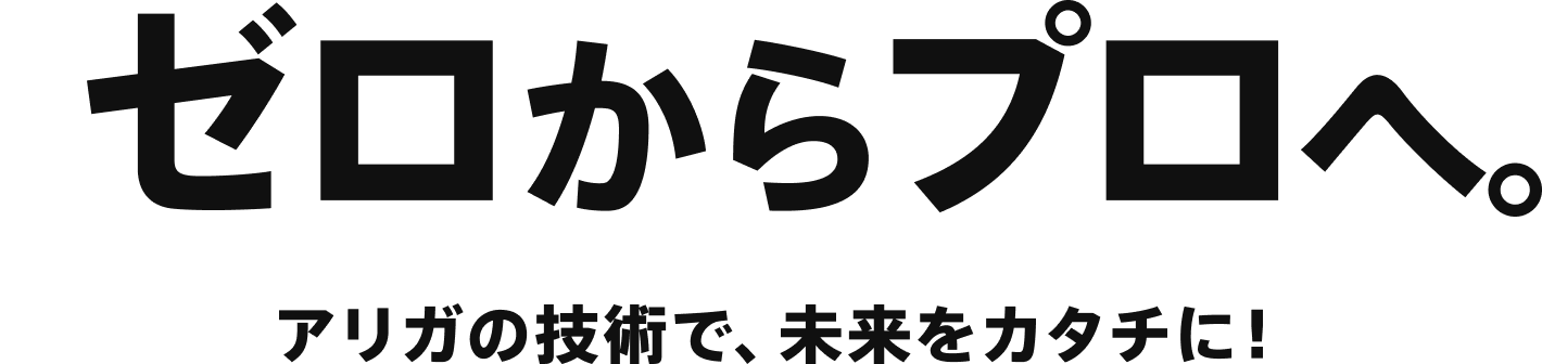 ゼロからプロへ。アリガの技術で、未来をカタチに！